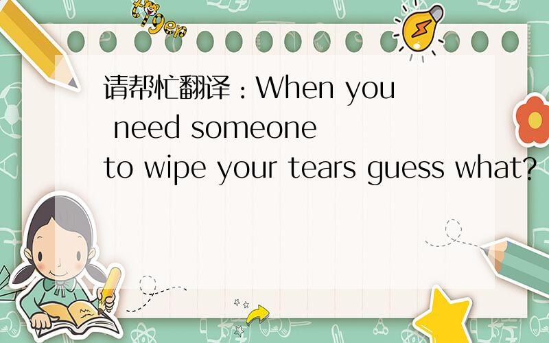请帮忙翻译：When you need someone to wipe your tears guess what? i