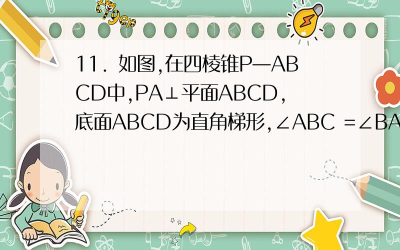 11．如图,在四棱锥P—ABCD中,PA⊥平面ABCD,底面ABCD为直角梯形,∠ABC =∠BAD=90°,AD＞BC