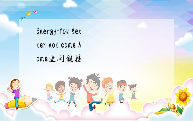 Energy-You Better not come home空间链接