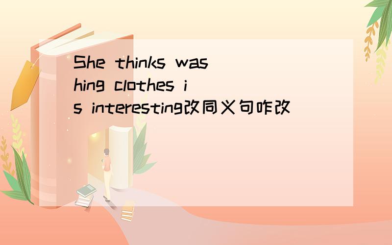 She thinks washing clothes is interesting改同义句咋改