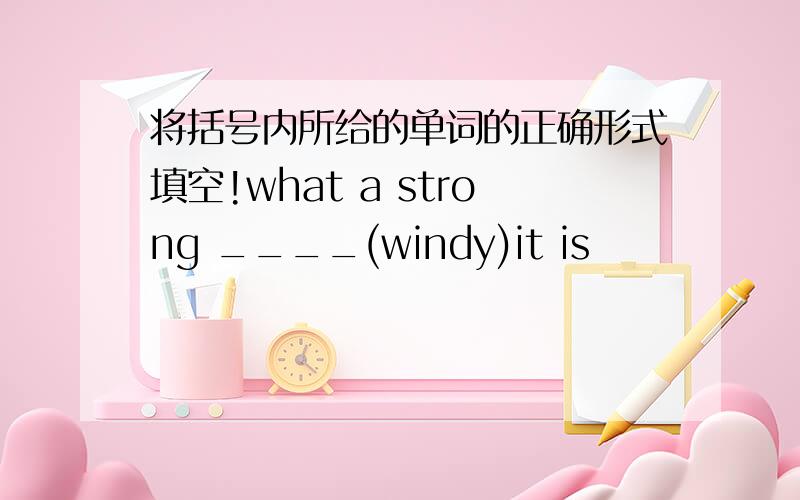 将括号内所给的单词的正确形式填空!what a strong ____(windy)it is