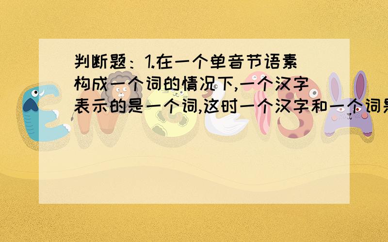 判断题：1.在一个单音节语素构成一个词的情况下,一个汉字表示的是一个词,这时一个汉字和一个词是相当的