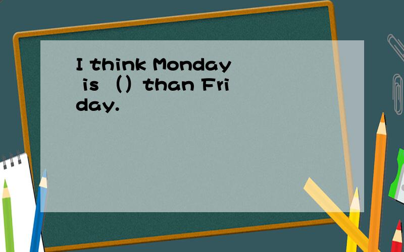 I think Monday is （）than Friday.