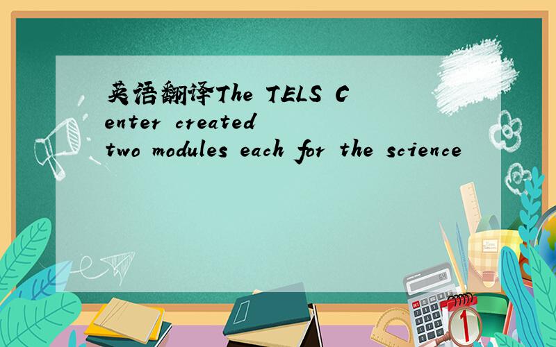 英语翻译The TELS Center created two modules each for the science