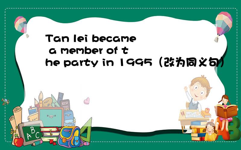 Tan lei became a member of the party in 1995（改为同义句）