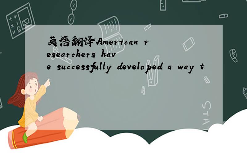 英语翻译American researchers have successfully developed a way t