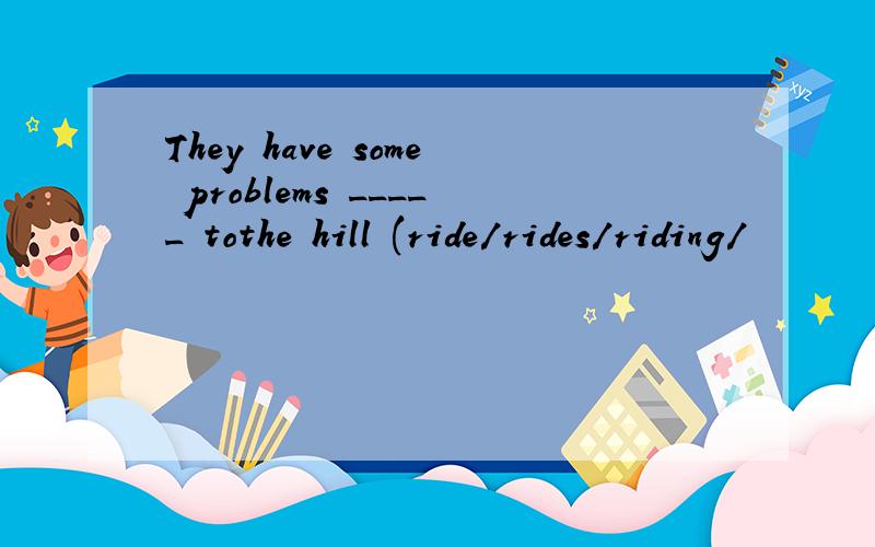 They have some problems _____ tothe hill (ride/rides/riding/