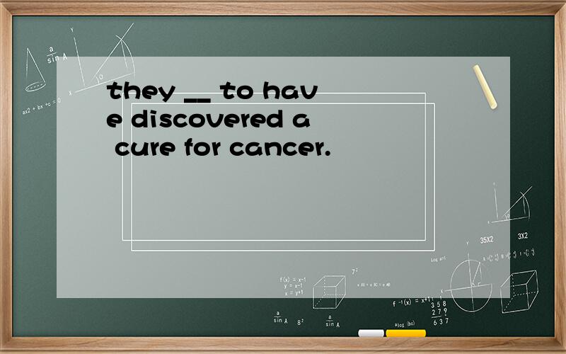 they __ to have discovered a cure for cancer.