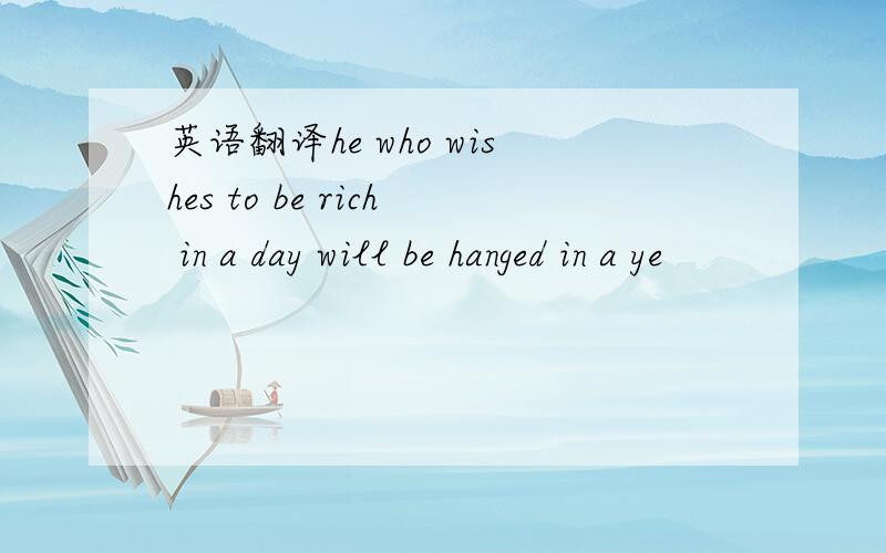 英语翻译he who wishes to be rich in a day will be hanged in a ye