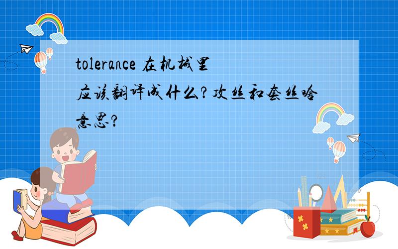 tolerance 在机械里应该翻译成什么?攻丝和套丝啥意思?