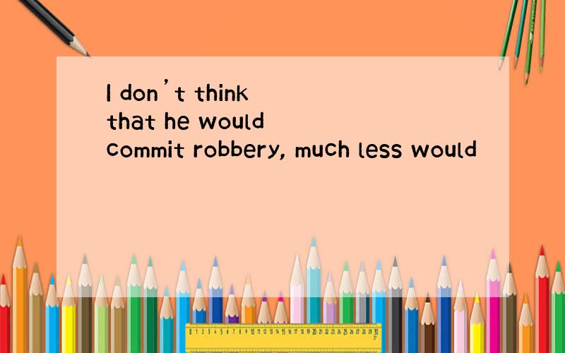 I don’t think that he would commit robbery, much less would