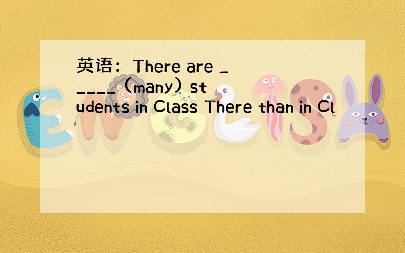 英语：There are _____ (many) students in Class There than in Cl