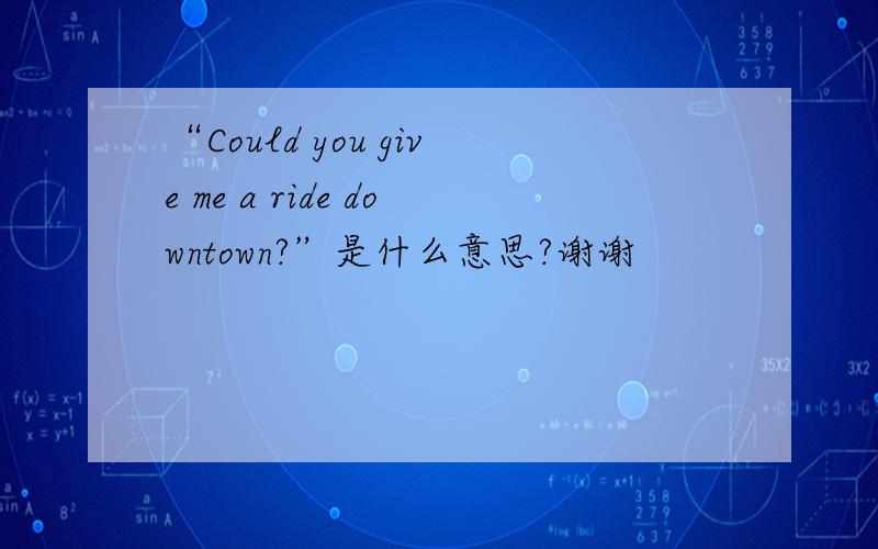“Could you give me a ride downtown?”是什么意思?谢谢