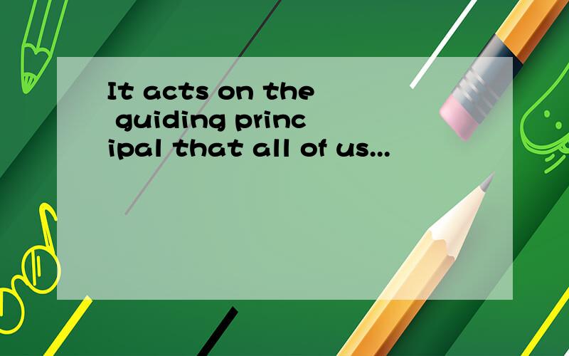 It acts on the guiding principal that all of us...