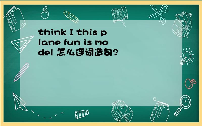 think I this plane fun is model 怎么连词造句?