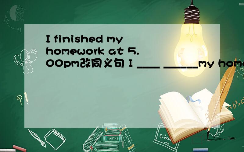 I finished my homework at 5.00pm改同义句 I ____ ______my homewor