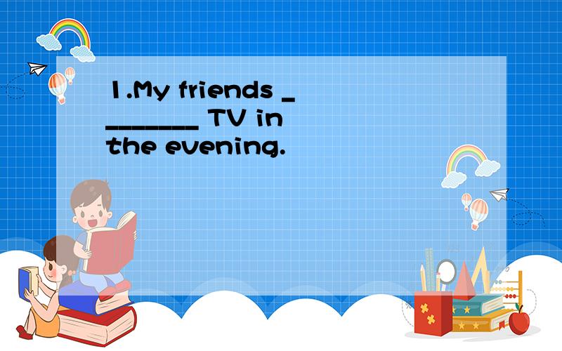 1.My friends ________ TV in the evening.
