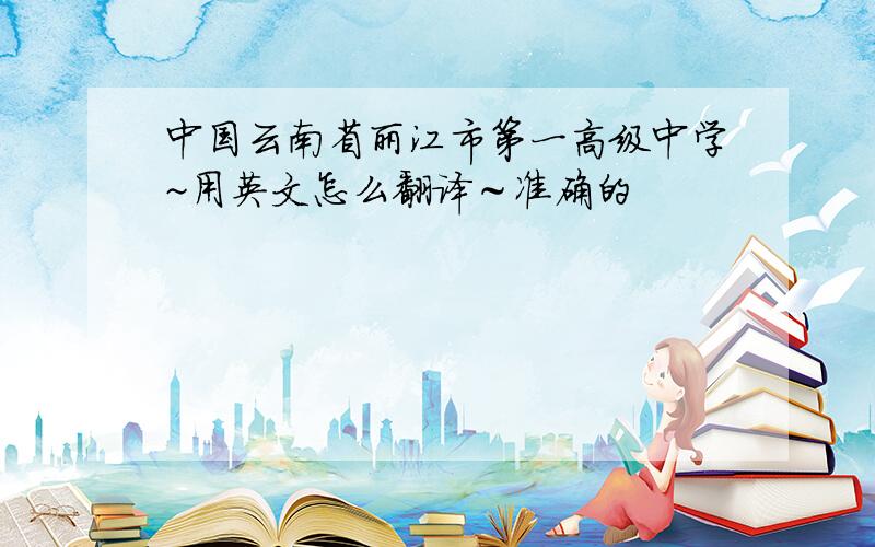 中国云南省丽江市第一高级中学~用英文怎么翻译～准确的
