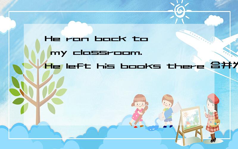 He ran back to my classroom.He left his books there 合并为一句