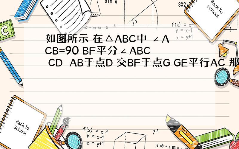 如图所示 在△ABC中 ∠ACB=90 BF平分∠ABC CD⊥AB于点D 交BF于点G GE平行AC 那么CE与FG互