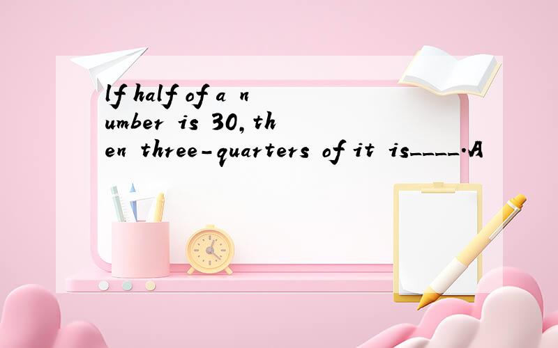 lf half of a number is 30,then three-quarters of it is____.A