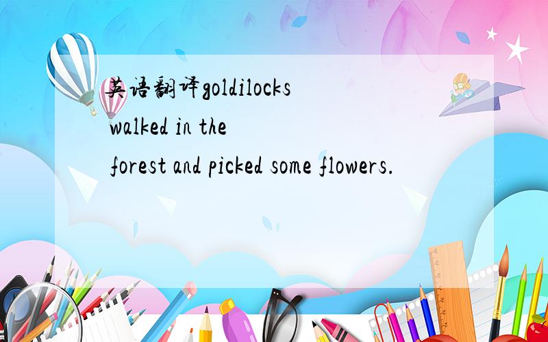 英语翻译goldilocks walked in the forest and picked some flowers.