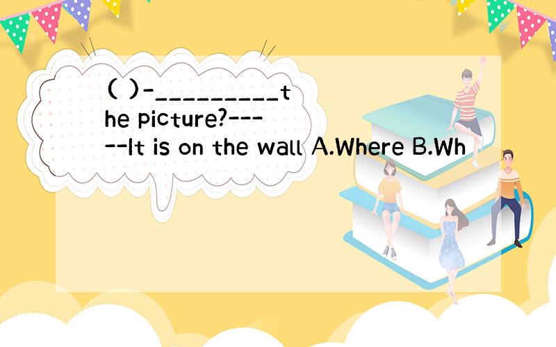 ( )-_________the picture?-----It is on the wall A.Where B.Wh