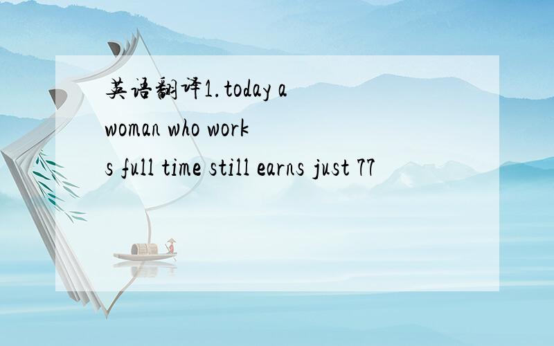 英语翻译1.today a woman who works full time still earns just 77