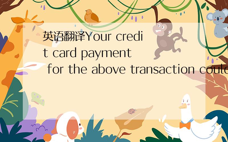 英语翻译Your credit card payment for the above transaction could