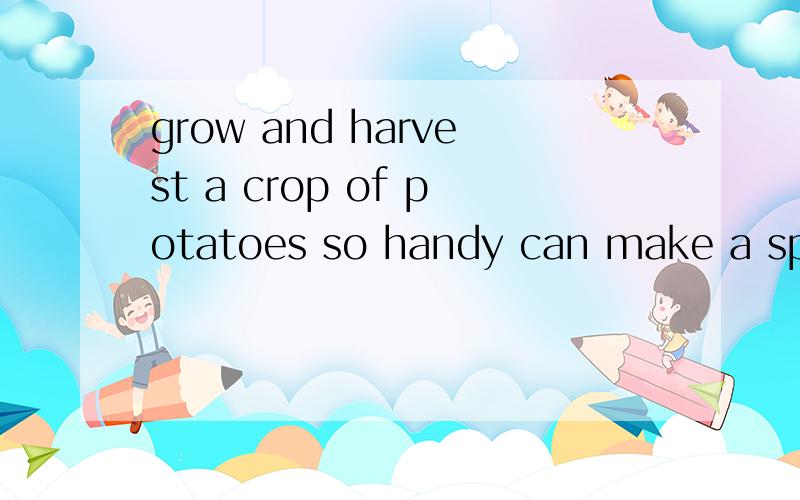 grow and harvest a crop of potatoes so handy can make a spec
