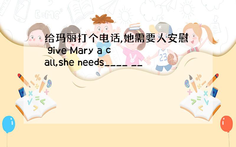 给玛丽打个电话,她需要人安慰 give Mary a call,she needs____ __