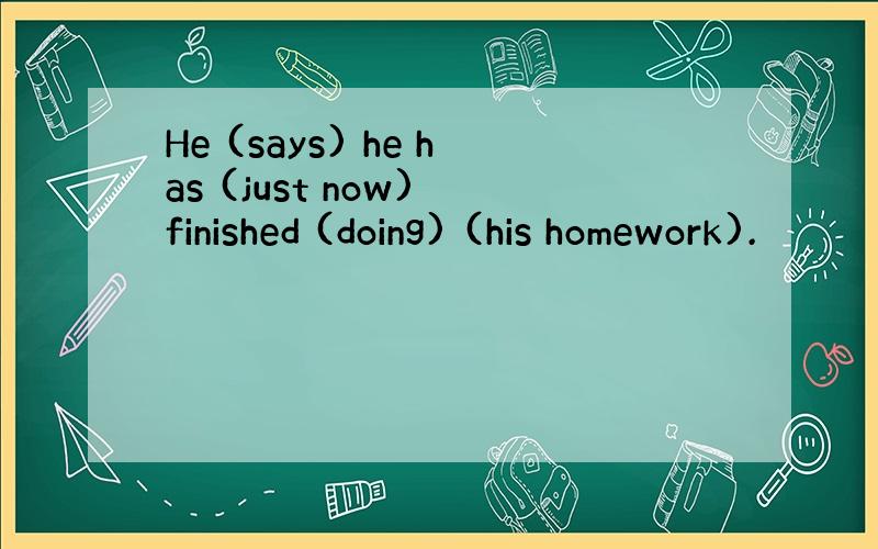 He (says) he has (just now) finished (doing) (his homework).