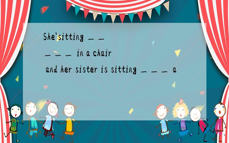 She'sitting _____ in a chair and her sister is sitting ___ a