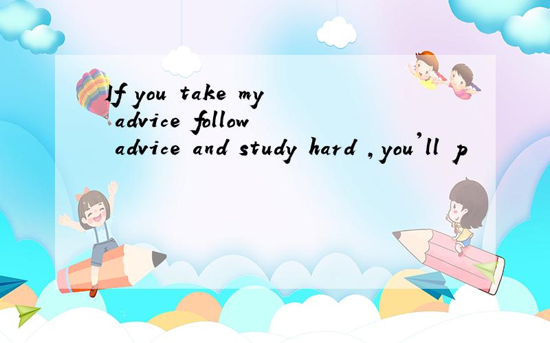 If you take my advice follow advice and study hard ,you'll p