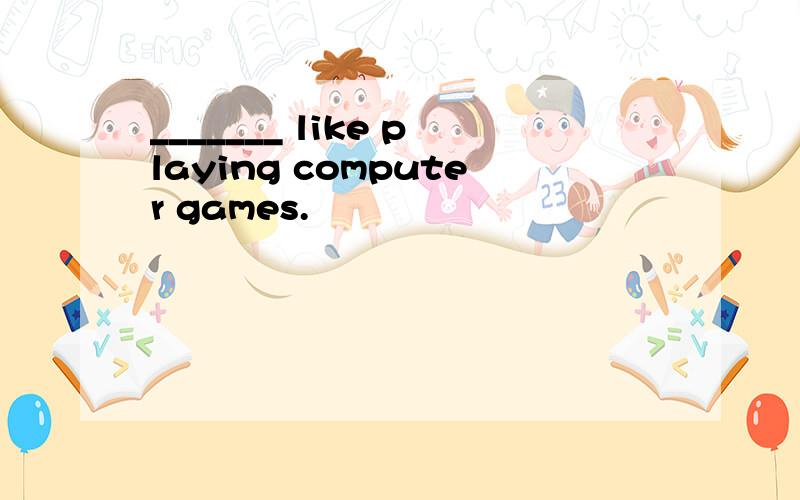 _______ like playing computer games.