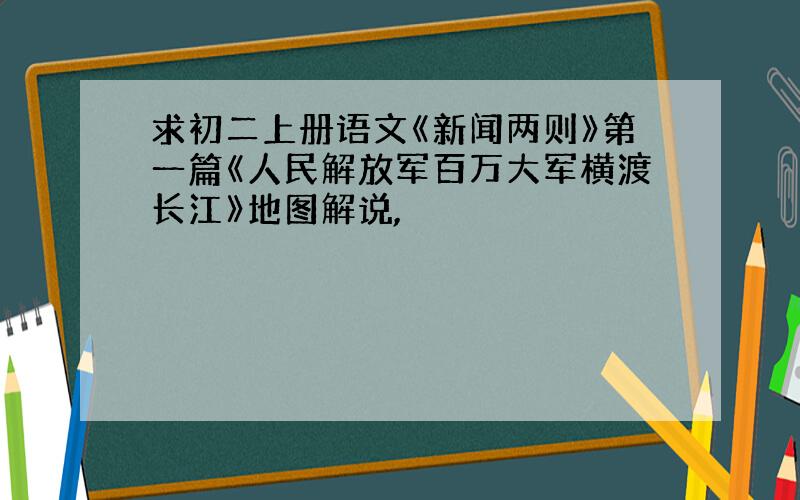 求初二上册语文《新闻两则》第一篇《人民解放军百万大军横渡长江》地图解说,