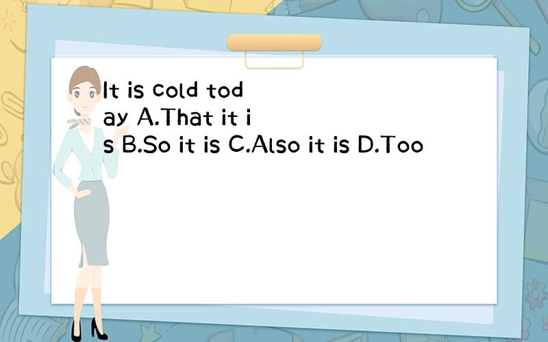 It is cold today A.That it is B.So it is C.Also it is D.Too