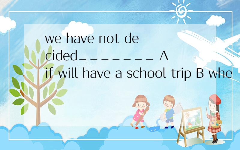 we have not decided_______ Aif will have a school trip B whe