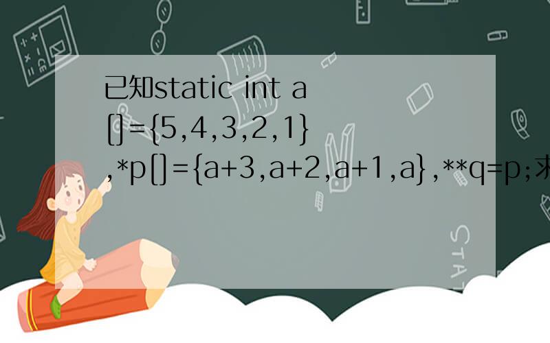 已知static int a[]={5,4,3,2,1},*p[]={a+3,a+2,a+1,a},**q=p;求*(p