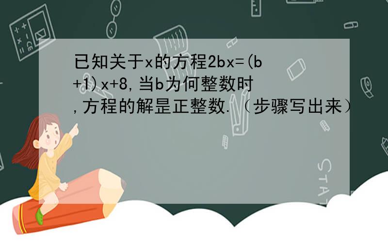 已知关于x的方程2bx=(b+1)x+8,当b为何整数时,方程的解昰正整数.（步骤写出来）