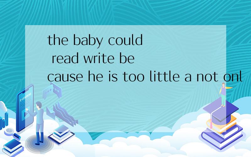 the baby could read write because he is too little a not onl