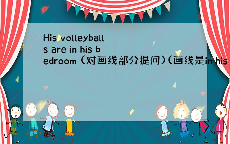 His volleyballs are in his bedroom (对画线部分提问)(画线是in his bedro