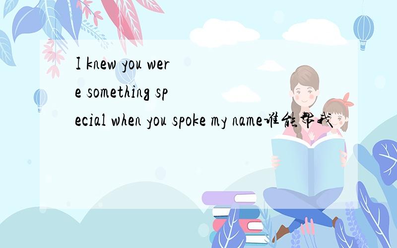 I knew you were something special when you spoke my name谁能帮我