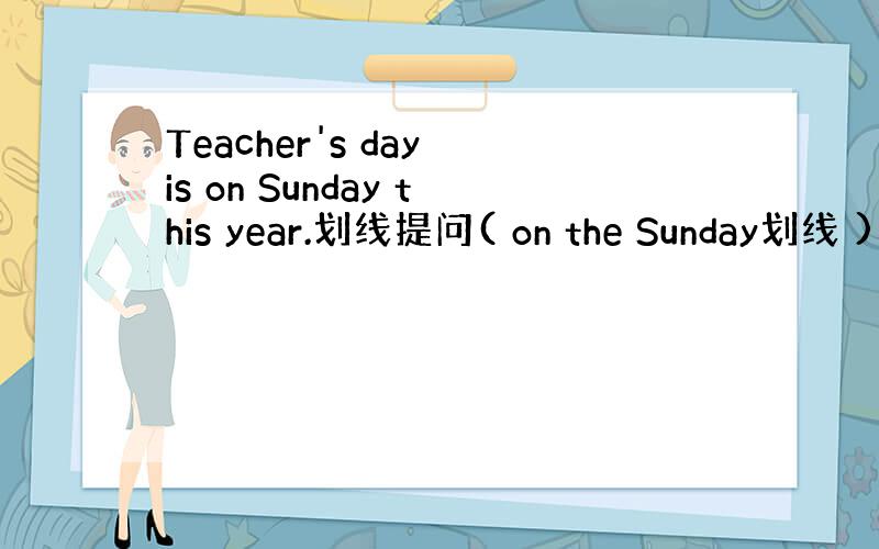 Teacher's day is on Sunday this year.划线提问( on the Sunday划线 )