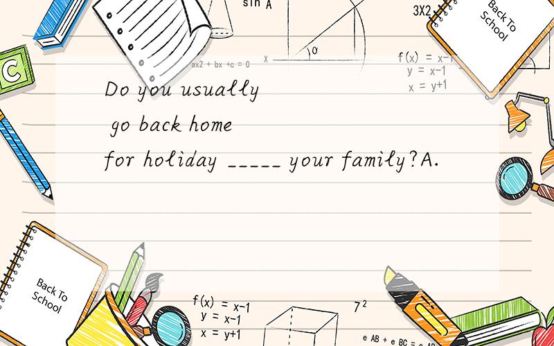 Do you usually go back home for holiday _____ your family?A.
