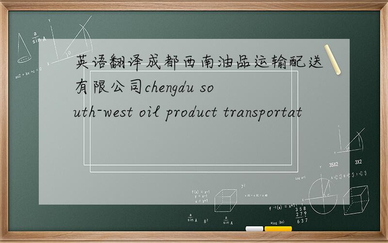 英语翻译成都西南油品运输配送有限公司chengdu south-west oil product transportat