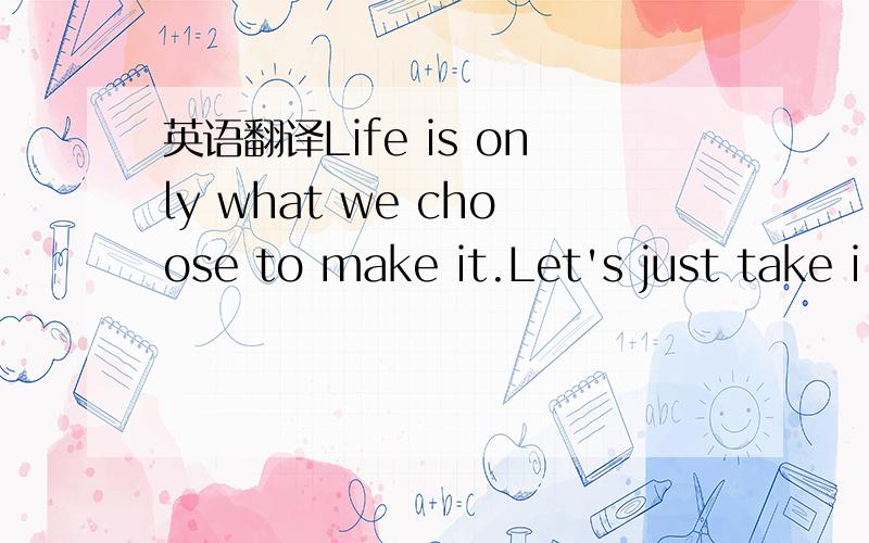 英语翻译Life is only what we choose to make it.Let's just take i