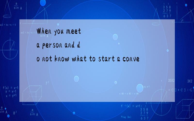 When you meet a person and do not know what to start a conve