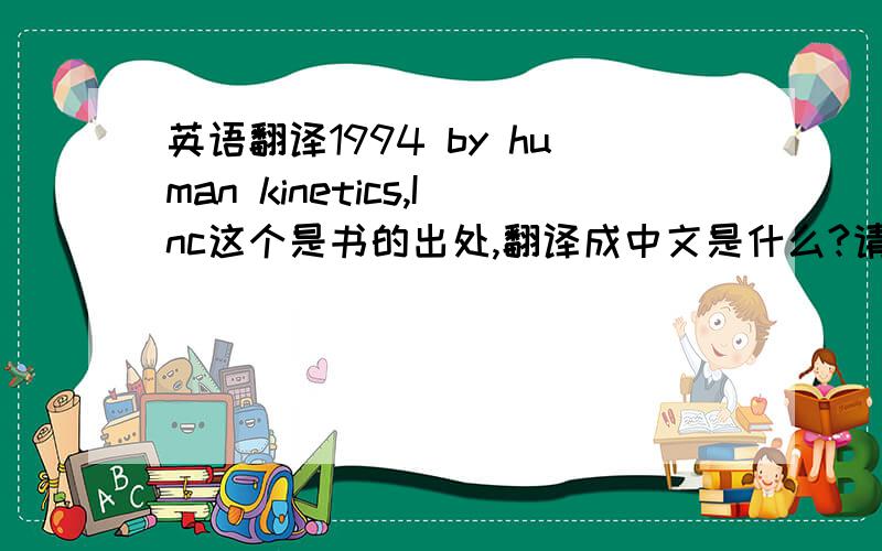 英语翻译1994 by human kinetics,Inc这个是书的出处,翻译成中文是什么?请不要用翻译器哦····谢