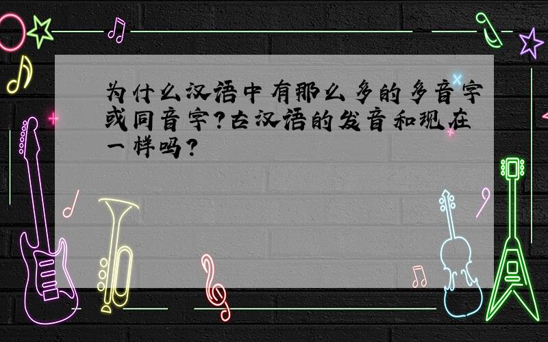 为什么汉语中有那么多的多音字或同音字?古汉语的发音和现在一样吗?